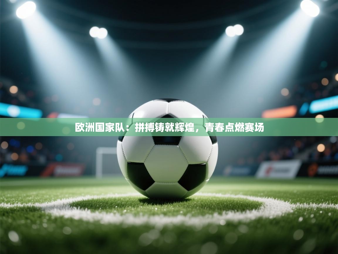 欧洲国家队：拼搏铸就辉煌，青春点燃赛场  第1张