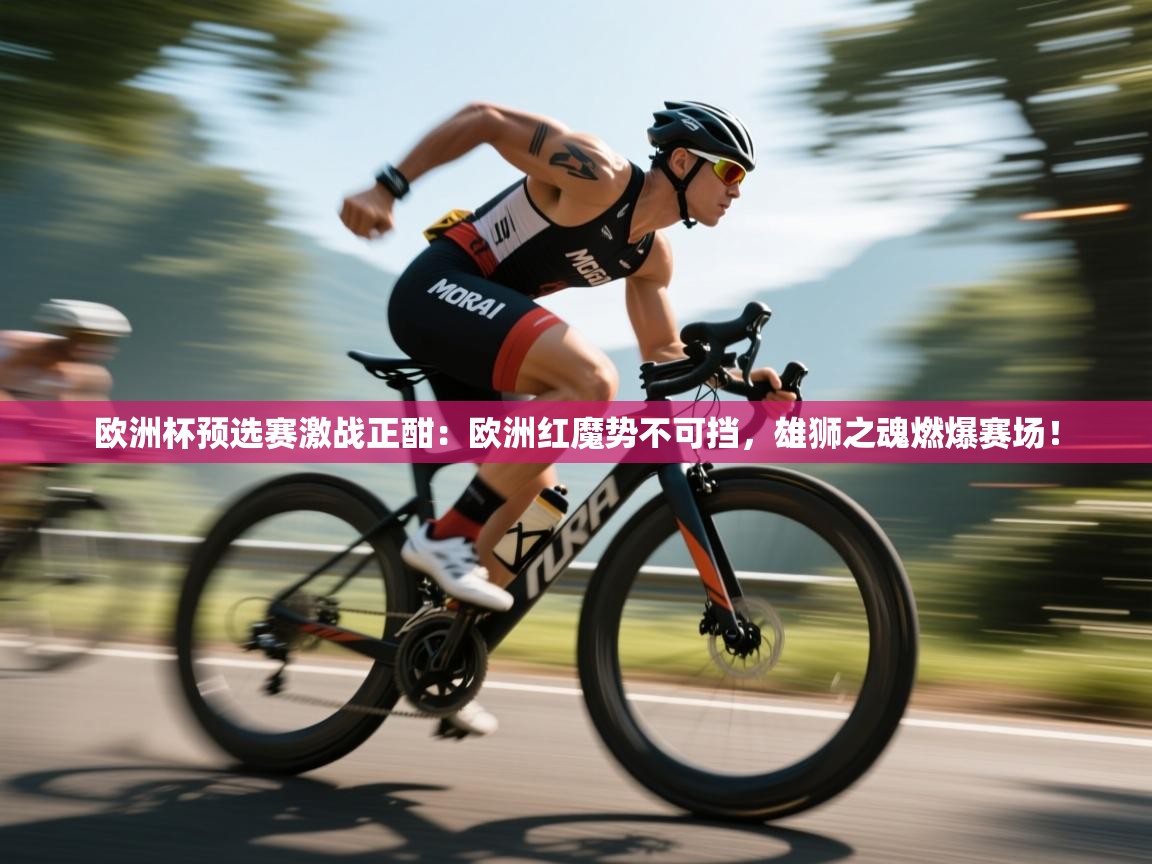 欧洲杯预选赛激战正酣：欧洲红魔势不可挡，雄狮之魂燃爆赛场！